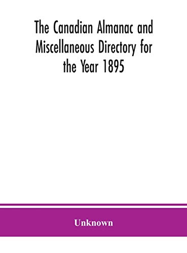 The Canadian Almanac And Miscellaneous Directory For The Year 1895; Being The Third After Leap Year. Containing Full And Authentic Commercial, Statistical, Astronomical. Departmental, Ecclesiastical, Educational, Financial, And General Information