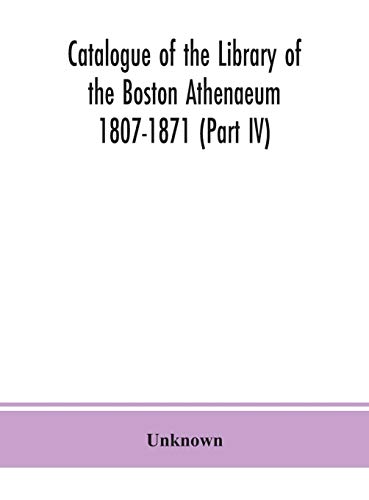 Catalogue Of The Library Of The Boston Athenaeum 1807-1871 (Part Iv)