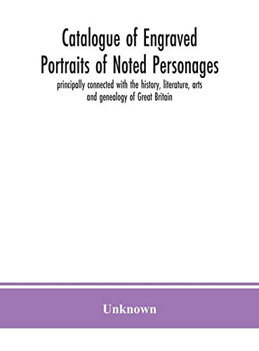 Catalogue Of Engraved Portraits Of Noted Personages, Principally Connected With The History, Literature, Arts And Genealogy Of Great Britain