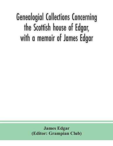 Genealogial Collections Concerning The Scottish House Of Edgar, With A Memoir Of James Edgar