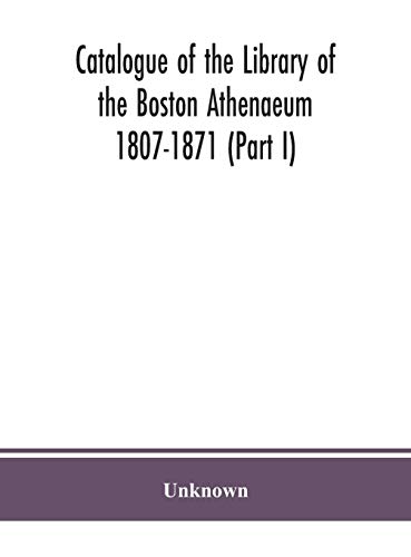 Catalogue Of The Library Of The Boston Athenaeum 1807-1871 (Part I)