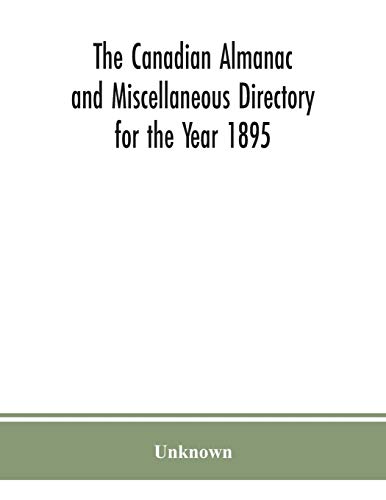 The Canadian almanac and Miscellaneous Directory for the Year 1895; Being the Third After leap year. Containing full and authentic Commercial, Statistical, Astronomical. Departmental, Ecclesiastical, Educational, Financial, and General Information