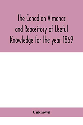 The Canadian Almanac And Repository Of Useful Knowledge For The Year 1869 Being The First After Leap Year Containing Full And Authentic Commercial, Statistical, Astronomical, Departmental, Ecclesiastical, Educational, Financial, And General Information