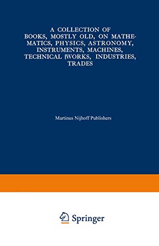 A   Collection of Books, Mostly Old, on Mathematics, Physics, Astronomy, Instruments, Machines, Technical Works, Industries, Trades