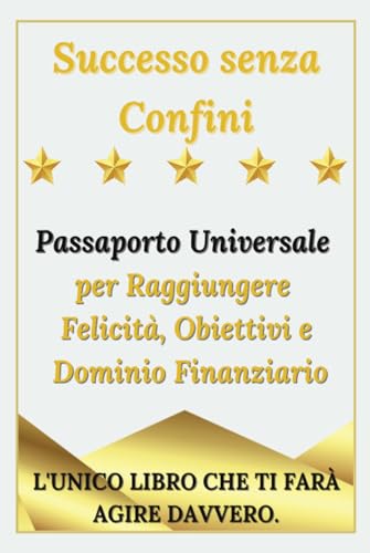 Successo senza Confini - Passaporto Universale per Raggiungere  Felicità, Obiettivi e Dominio Finanziario