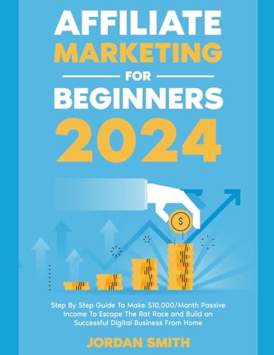 Affiliate Marketing 2024 Step By Step Guide To Make $10,000/Month Passive Income To Escape The Rat Race and Build an Successful Digital Business From Home