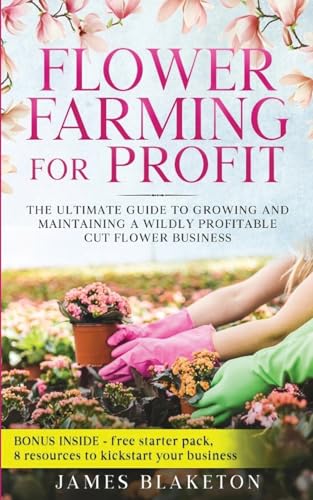 Flower Farming for Profit  The Ultimate Guide to Growing and Maintaining a Wildly Profitable Cut Flower Business