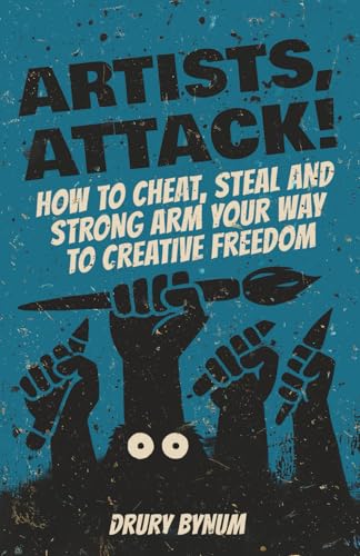 Artists Attack! How to Cheat, Steal and Strong Arm Your Way To Creative Freedom