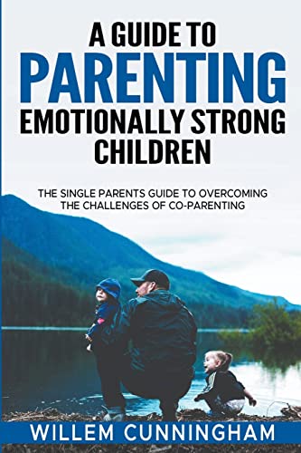 A Guide to Parenting Emotionally Strong Children - The Single Parents Guide to overcoming the challenges of Co - Parenting.