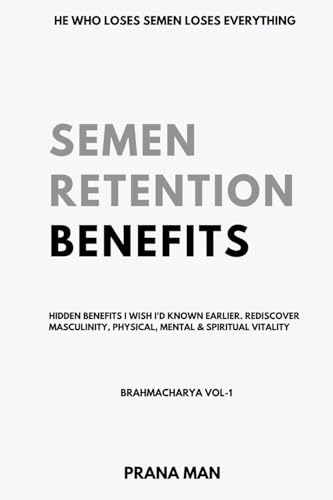 Semen Retention Benefits- Hidden Benefits I Wish I'd Known Earlier. Rediscover Masculinity, Physical, Mental & Spiritual Vitality-Brahmacharya Vol-1