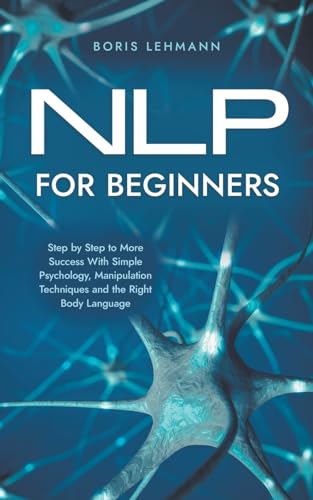 NLP for Beginners Step by Step to More Success With Simple Psychology, Manipulation Techniques and the Right Body Language