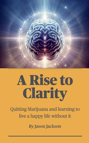 A Rise to Clarity - A Guide to Quitting Marijuana and Learning to Live a Happy Life Without It