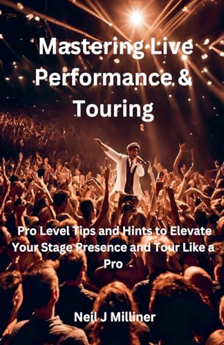 Mastering Live Performance & Touring-Pro Level Tips and Hints to Elevate Your Stage Presence and Tour Like a Pro