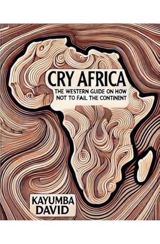 Cry Africa  The Western Guide on How Not to Fail the Continent