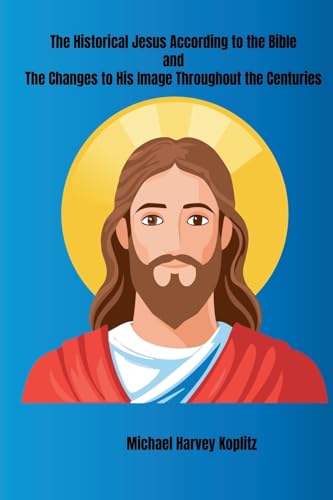 The Historical Jesus According to the Bible and The Changes to His Image Throughout the Centuries