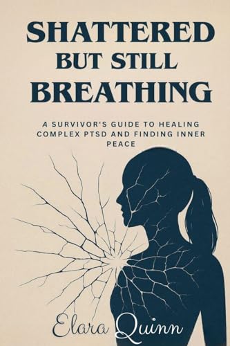 Shattered But Still Breathing-A Survivor's Guide To Healing Complex PTSD And Finding Inner Peace