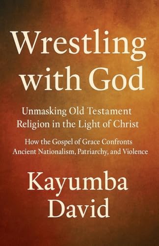 Wrestling with God  Unmasking Old Testament Religion in the Light of Christ How the Gospel of Grace Confronts Ancient Nationalism, Patriarchy, and Violence