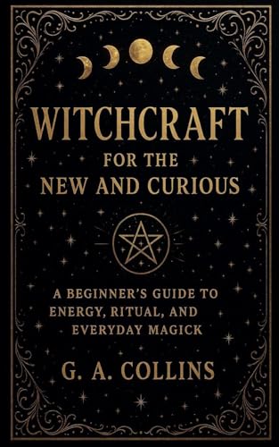 Witchcraft for the New and Curious A Beginner's Guide to Energy, Ritual, and Everyday Magick