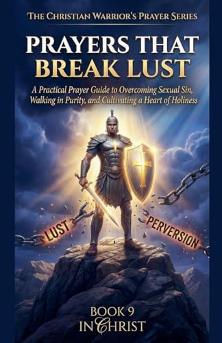 Prayers That Break Lust. A Practical Prayer Guide to Overcoming Sexual Sin, Walking in Purity, and Cultivating a Heart of Holiness