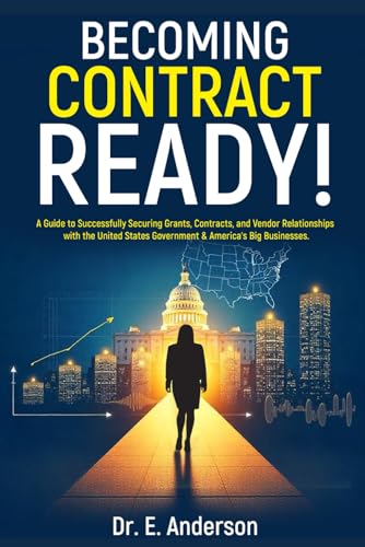 Becoming Contract Ready! A Guide to Successfully Securing Grants, Contracts, and Vendor Relationships with the United States Government & America's Big Businesses!