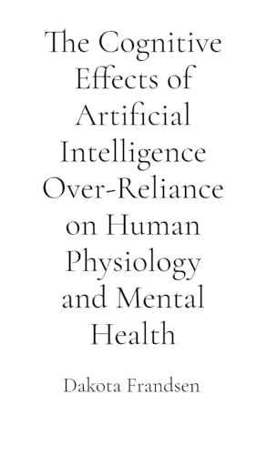 The Cognitive Effects of Artificial Intelligence Over-Reliance on Human Physiology and Mental Health