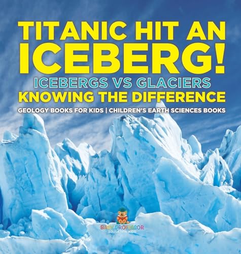 Titanic Hit An Iceberg! Icebergs vs. Glaciers - Knowing the Difference - Geology Books for Kids | Children's Earth Sciences Books
