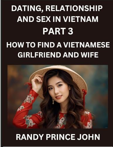 Dating, Relationship and Sex in Vietnam (Part 3)- How to find a Vietnamese Girlfriend and Wife, Love and Marriage in Vietnam, Traditions, Challenges, and Triumphs, From Courtship to Commitment, The Vietnamese Path to Love and Lifelong Partnership