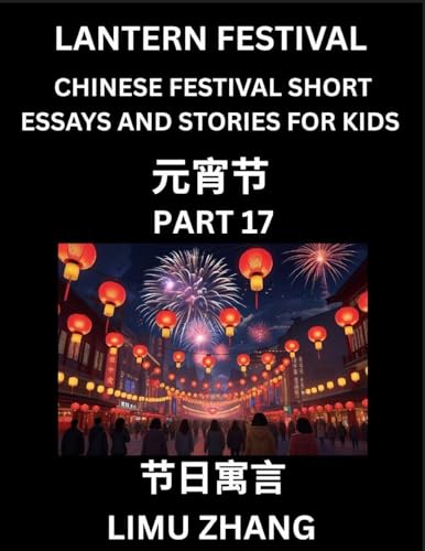 Chinese Festival Short Essays and Stories for Kids (Part 17)- Lantern Festival, Fast Learn Mandarin Chinese Language, History and Culture with Traditional Chinese Festivals, Simple and Easy Lessons for Students of HSK All Levels, Beginners, Intermediate a