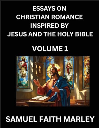 Essays on Christian Romance Inspired by Jesus and The Holy Bible (Part 1)- Building Relationships, Love's Redemption, Whispers of Eden, Stories Written from Scripture, Eternal Love Kindled by the God & Holy Spirit, A Harmony of Faith and Devotion