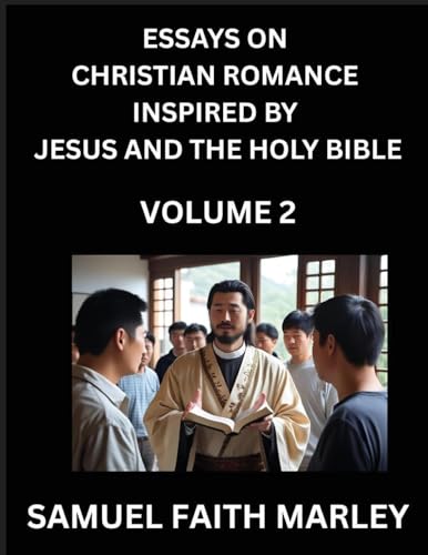 Essays on Christian Romance Inspired by Jesus and The Holy Bible (Part 2)- Building Relationships, Love's Redemption, Whispers of Eden, Stories Written from Scripture, Eternal Love Kindled by the God & Holy Spirit, A Harmony of Faith and Devotion