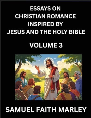 Essays on Christian Romance Inspired by Jesus and The Holy Bible (Part 3)- Building Relationships, Love's Redemption, Whispers of Eden, Stories Written from Scripture, Eternal Love Kindled by the God & Holy Spirit, A Harmony of Faith and Devotion