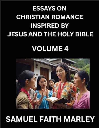 Essays on Christian Romance Inspired by Jesus and The Holy Bible (Part 4)- Building Relationships, Love's Redemption, Whispers of Eden, Stories Written from Scripture, Eternal Love Kindled by the God & Holy Spirit, A Harmony of Faith and Devotion