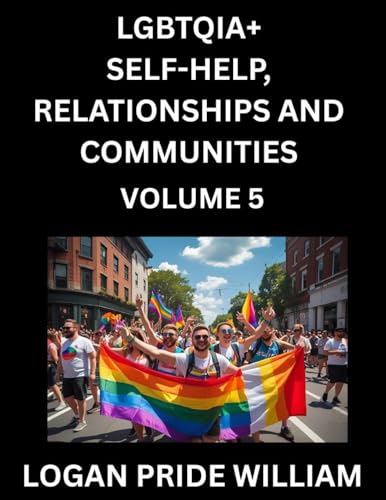 LGBTQIA+ Self-Help, Relationships and Communities (Part 5)- Lesbian, Gay, Bisexual, Love, Romance, Sex, Respect, and Action, A Guide to Supporting LGBTQ Lives, Standing with Rainbow Identity Pride, From Awareness to Advocacy for Queer Equality Rights
