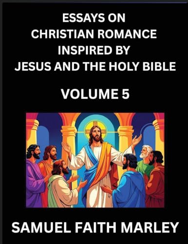 Essays on Christian Romance Inspired by Jesus and The Holy Bible (Part 5)- Building Relationships, Love's Redemption, Whispers of Eden, Stories Written from Scripture, Eternal Love Kindled by the God & Holy Spirit, A Harmony of Faith and Devotion