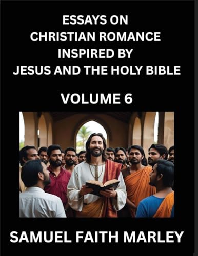 Essays on Christian Romance Inspired by Jesus and The Holy Bible (Part 6)- Building Relationships, Love's Redemption, Whispers of Eden, Stories Written from Scripture, Eternal Love Kindled by the God & Holy Spirit, A Harmony of Faith and Devotion