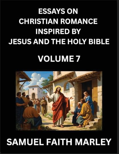 Essays on Christian Romance Inspired by Jesus and The Holy Bible (Part 6)- Building Relationships, Love's Redemption, Whispers of Eden, Stories Written from Scripture, Eternal Love Kindled by the God & Holy Spirit, A Harmony of Faith and Devotion