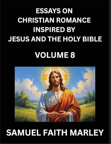 Essays on Christian Romance Inspired by Jesus and The Holy Bible (Part 8)- Building Relationships, Love's Redemption, Whispers of Eden, Stories Written from Scripture, Eternal Love Kindled by the God & Holy Spirit, A Harmony of Faith and Devotion