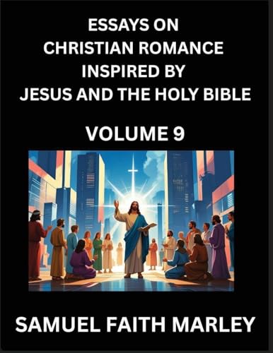 Essays on Christian Romance Inspired by Jesus and The Holy Bible (Part 9)- Building Relationships, Love's Redemption, Whispers of Eden, Stories Written from Scripture, Eternal Love Kindled by the God & Holy Spirit, A Harmony of Faith and Devotion
