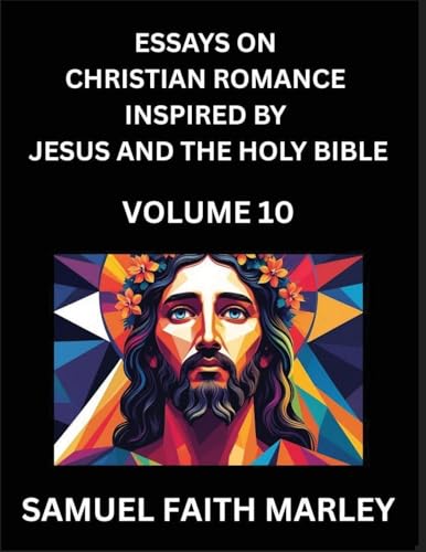 Essays on Christian Romance Inspired by Jesus and The Holy Bible (Part 10)- Building Relationships, Love's Redemption, Whispers of Eden, Stories Written from Scripture, Eternal Love Kindled by the God & Holy Spirit, A Harmony of Faith and Devotion