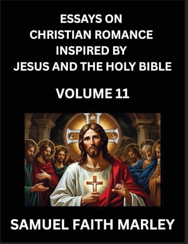 Essays on Christian Romance Inspired by Jesus and The Holy Bible (Part 11)- Building Relationships, Love's Redemption, Whispers of Eden, Stories Written from Scripture, Eternal Love Kindled by the God & Holy Spirit, A Harmony of Faith and Devotion
