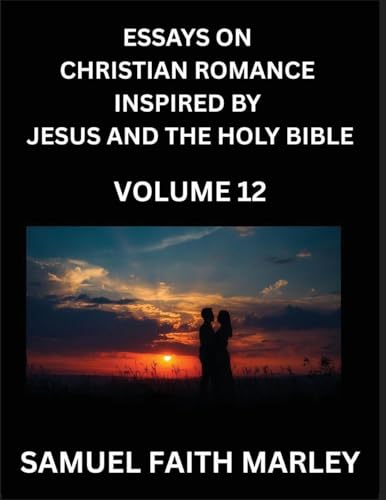 Essays on Christian Romance Inspired by Jesus and The Holy Bible (Part 12)- Building Relationships, Love's Redemption, Whispers of Eden, Stories Written from Scripture, Eternal Love Kindled by the God & Holy Spirit, A Harmony of Faith and Devotion