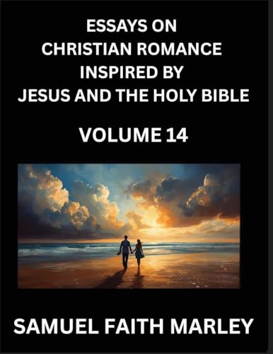 Essays on Christian Romance Inspired by Jesus and The Holy Bible (Part 14)- Building Relationships, Love's Redemption, Whispers of Eden, Stories Written from Scripture, Eternal Love Kindled by the God & Holy Spirit, A Harmony of Faith and Devotion