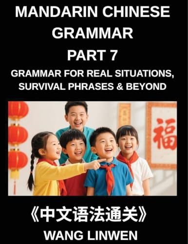 Mandarin Chinese Grammar (Part 7)- Chinese Grammar for Real Situations, Survival Phrases & Beyond, Patterns for Travel, Socializing, and Beyond, Build Sentences, Navigate Situations, Connect with People, Tenses, Particles, and Phrases for Instant Use