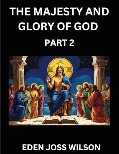 The Majesty and Glory of God (Part 2)- A Theological Expedition, the Pursuit of Divine Revelation and Truth based on the Holy Bible, Unfolding the Character of God in Scripture