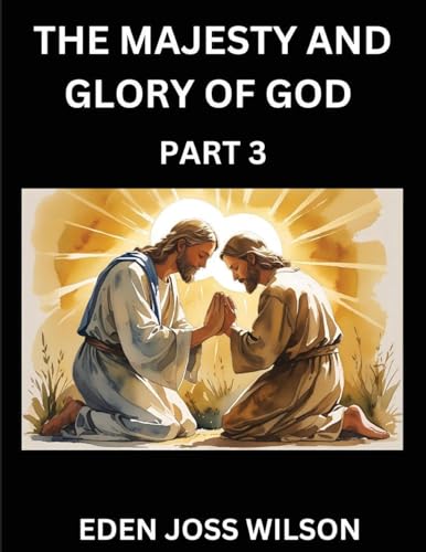 The Majesty and Glory of God (Part 3)- A Theological Expedition, the Pursuit of Divine Revelation and Truth based on the Holy Bible, Unfolding the Character of God in Scripture