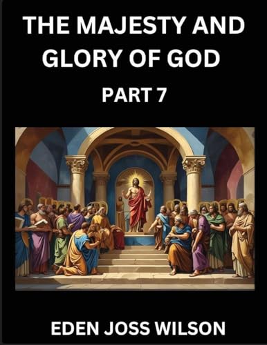 The Majesty and Glory of God (Part 7)- A Theological Expedition, the Pursuit of Divine Revelation and Truth based on the Holy Bible, Unfolding the Character of God in Scripture