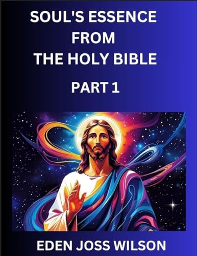 Soul's Essence from The Holy Bible (Part 1)- A Theological Expedition, the Pursuit of Divine Revelation and Truth based on the Holy Bible, Unfolding the Character of Soul and God in Scripture