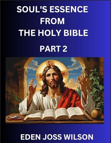 Soul's Essence from The Holy Bible (Part 2)- A Theological Expedition, the Pursuit of Divine Revelation and Truth based on the Holy Bible, Unfolding the Character of Soul and God in Scripture