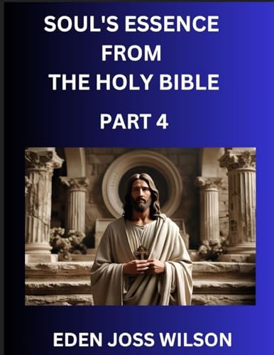 Soul's Essence from The Holy Bible (Part 4)- A Theological Expedition, the Pursuit of Divine Revelation and Truth based on the Holy Bible, Unfolding the Character of Soul and God in Scripture