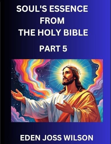 Soul's Essence from The Holy Bible (Part 5)- A Theological Expedition, the Pursuit of Divine Revelation and Truth based on the Holy Bible, Unfolding the Character of Soul and God in Scripture